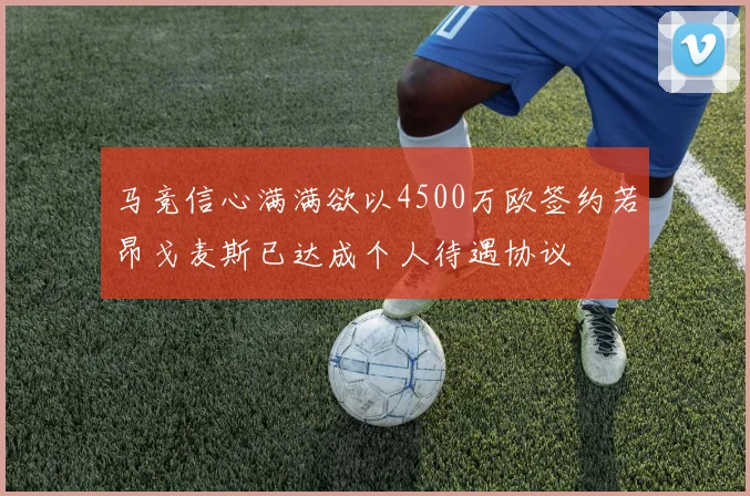 马竞信心满满欲以4500万欧签约若昂戈麦斯已达成个人待遇协议