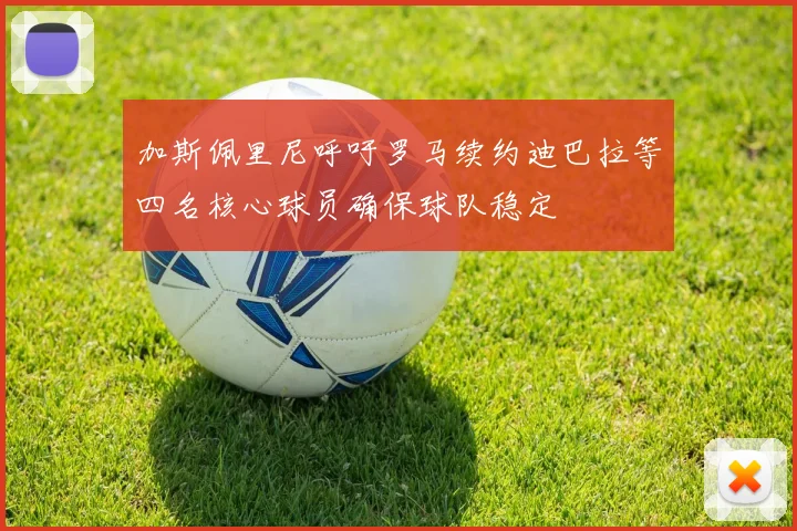 加斯佩里尼呼吁罗马续约迪巴拉等四名核心球员确保球队稳定