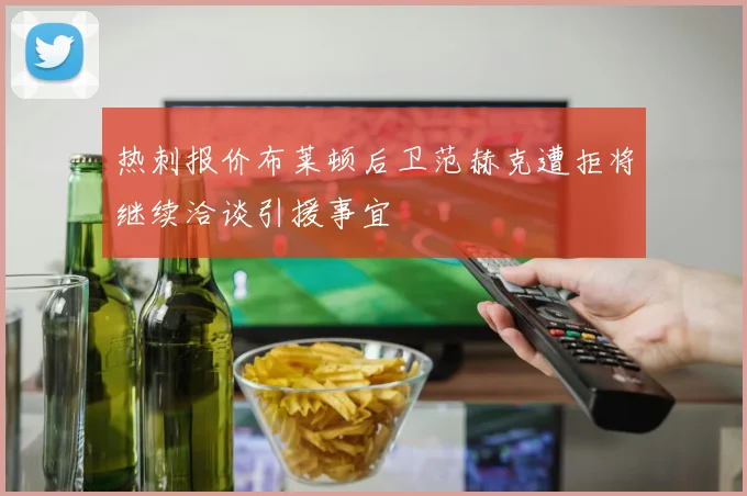 热刺报价布莱顿后卫范赫克遭拒将继续洽谈引援事宜