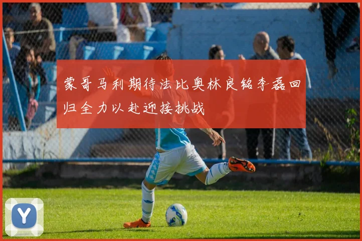 蒙哥马利期待法比奥林良铭李磊回归全力以赴迎接挑战