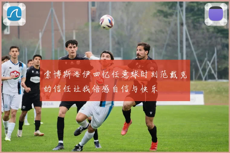 索博斯洛伊回忆任意球时刻范戴克的信任让我倍感自信与快乐
