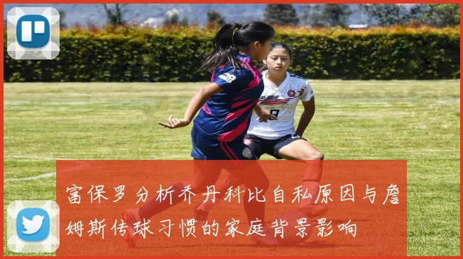 富保罗分析乔丹科比自私原因与詹姆斯传球习惯的家庭背景影响
