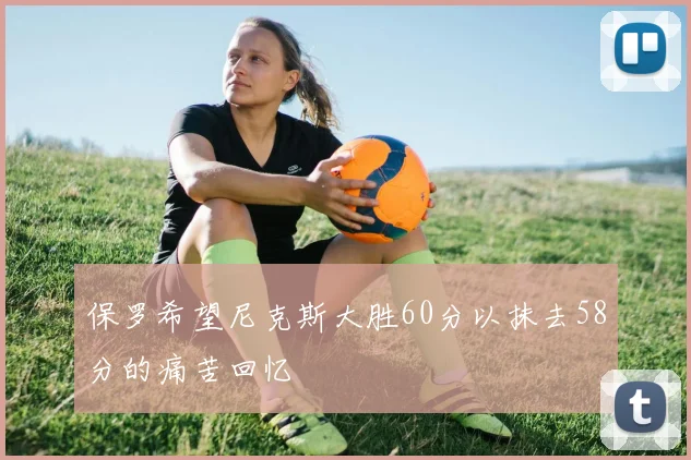 保罗希望尼克斯大胜60分以抹去58分的痛苦回忆