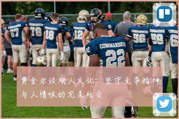 费舍尔谈湖人文化：坚守竞争精神与人情味的完美结合