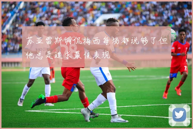 苏亚雷斯调侃梅西每场都说够了但他总是追求最佳表现