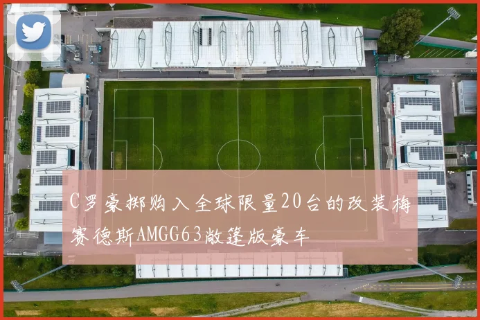 C罗豪掷购入全球限量20台的改装梅赛德斯AMGG63敞篷版豪车