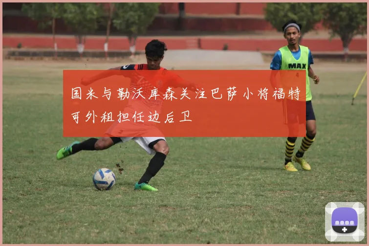 国米与勒沃库森关注巴萨小将福特可外租担任边后卫