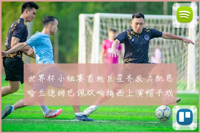 世界杯小组赛首轮巨星齐发力凯恩哈兰德姆巴佩双响梅西上演帽子戏法