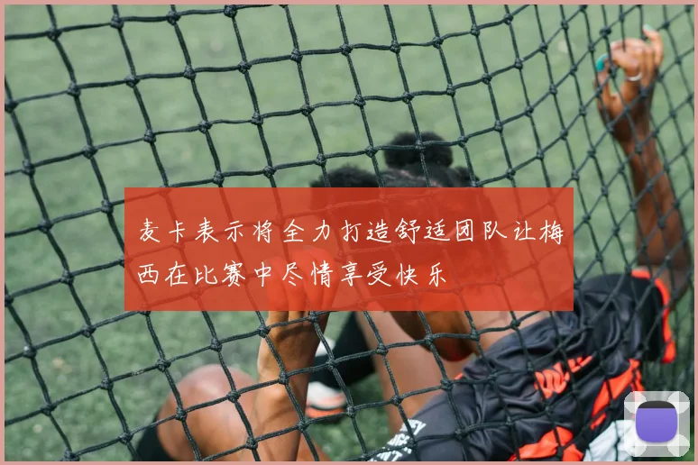 麦卡表示将全力打造舒适团队让梅西在比赛中尽情享受快乐