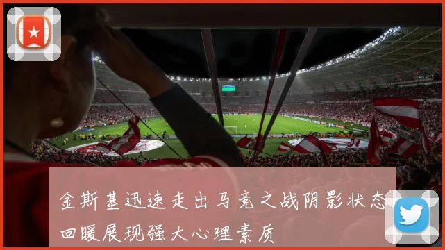 金斯基迅速走出马竞之战阴影状态回暖展现强大心理素质
