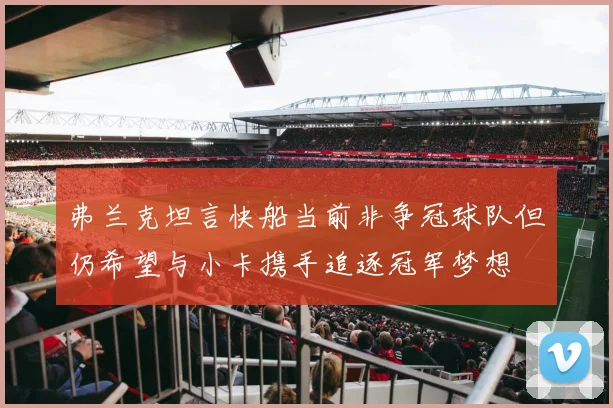 弗兰克坦言快船当前非争冠球队但仍希望与小卡携手追逐冠军梦想