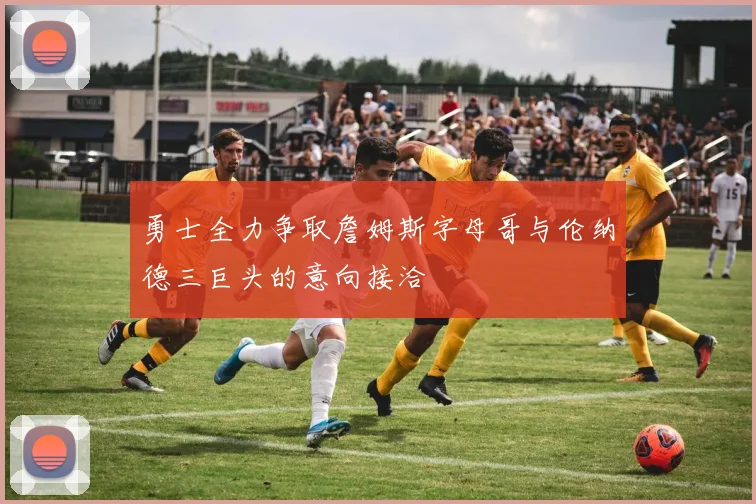 勇士全力争取詹姆斯字母哥与伦纳德三巨头的意向接洽