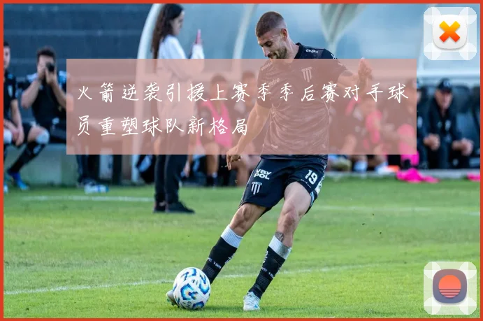 火箭逆袭引援上赛季季后赛对手球员重塑球队新格局