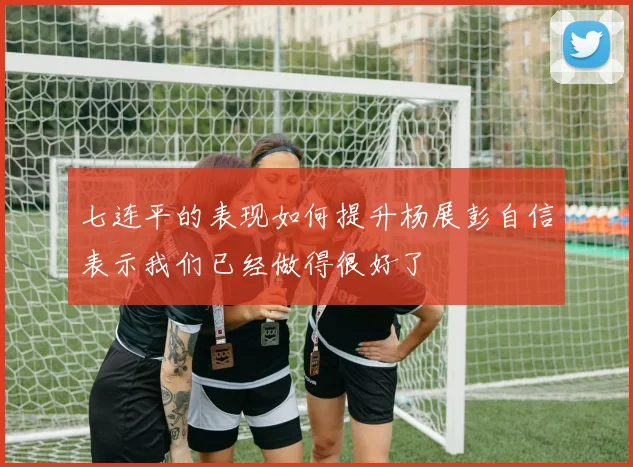 七连平的表现如何提升杨展彭自信表示我们已经做得很好了